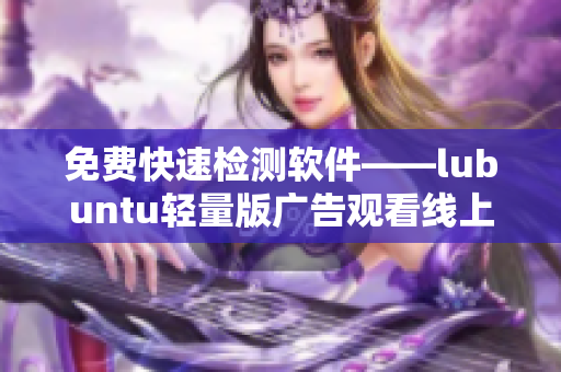 免费快速检测软件——lubuntu轻量版广告观看线上体验