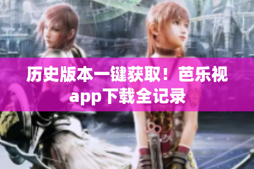 历史版本一键获取！芭乐视app下载全记录