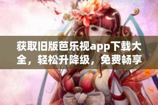获取旧版芭乐视app下载大全，轻松升降级，免费畅享视频