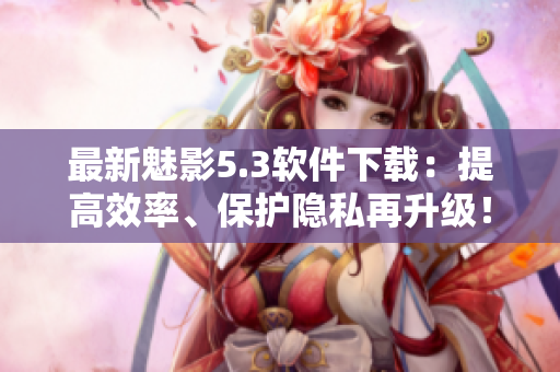 最新魅影5.3软件下载：提高效率、保护隐私再升级！