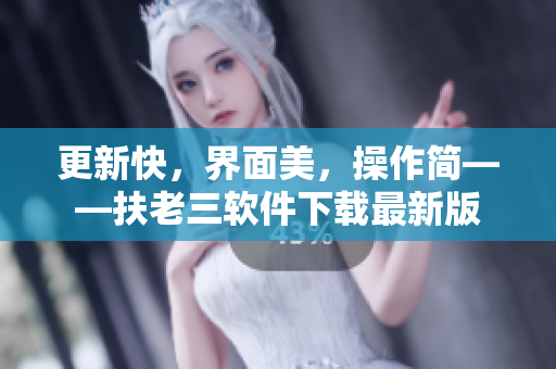 更新快，界面美，操作简——扶老三软件下载最新版