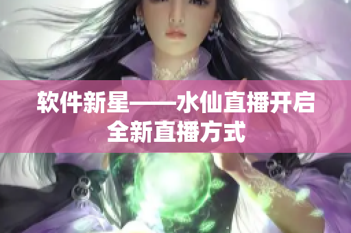 软件新星——水仙直播开启全新直播方式