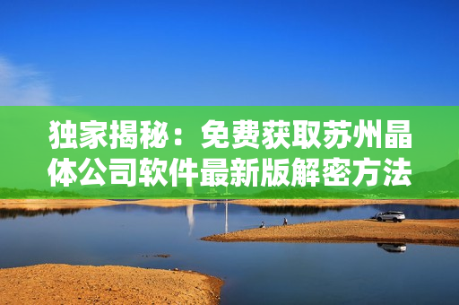 独家揭秘：免费获取苏州晶体公司软件最新版解密方法！