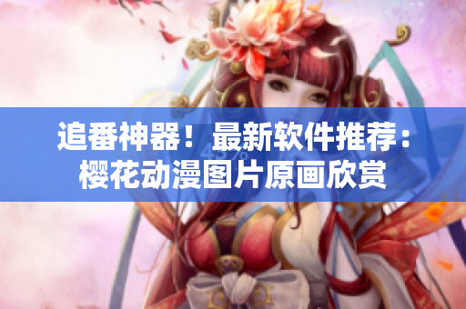 追番神器！最新软件推荐：樱花动漫图片原画欣赏