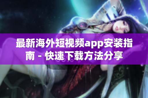最新海外短视频app安装指南 - 快速下载方法分享