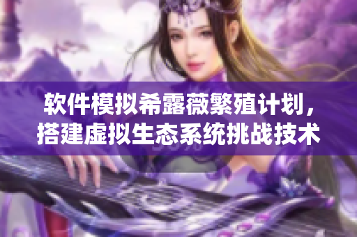 软件模拟希露薇繁殖计划，搭建虚拟生态系统挑战技术极限