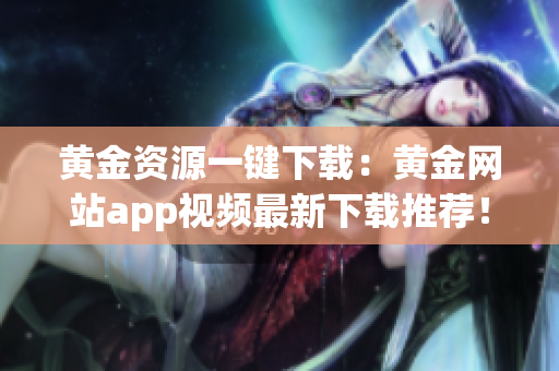 黄金资源一键下载：黄金网站app视频最新下载推荐！