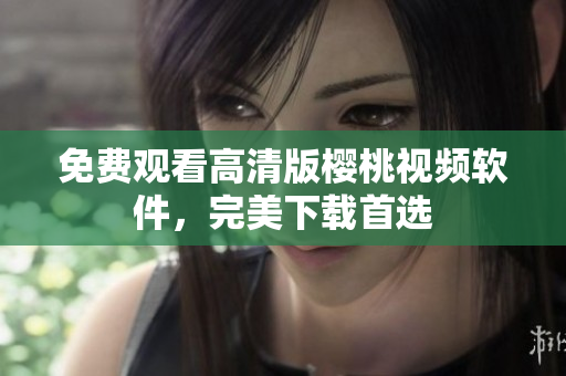 免费观看高清版樱桃视频软件，完美下载首选