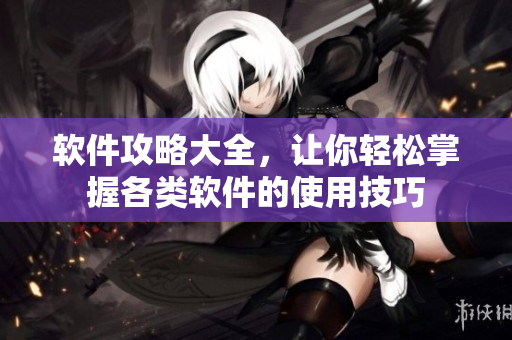 软件攻略大全，让你轻松掌握各类软件的使用技巧