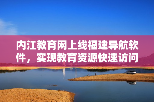 内江教育网上线福建导航软件，实现教育资源快速访问