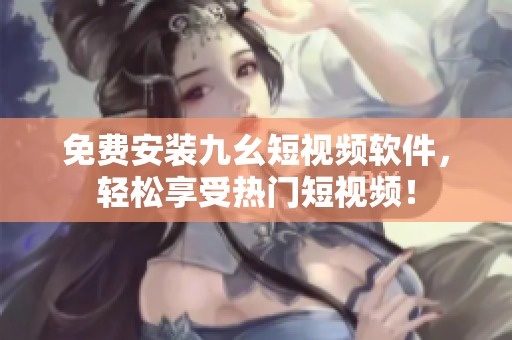 免费安装九幺短视频软件，轻松享受热门短视频！