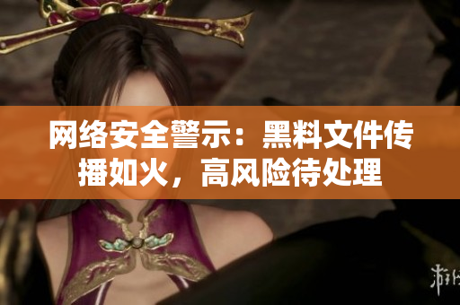 网络安全警示：黑料文件传播如火，高风险待处理