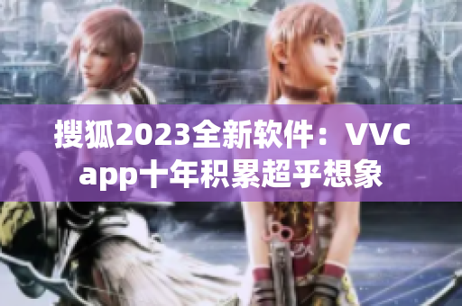 搜狐2023全新软件：VVCapp十年积累超乎想象