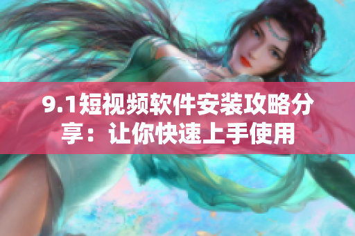 9.1短视频软件安装攻略分享：让你快速上手使用