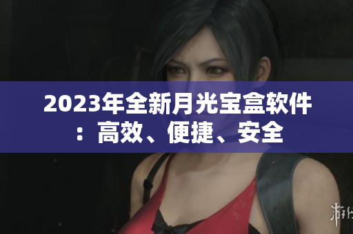2023年全新月光宝盒软件：高效、便捷、安全