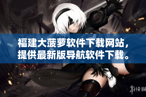 福建大菠萝软件下载网站，提供最新版导航软件下载。