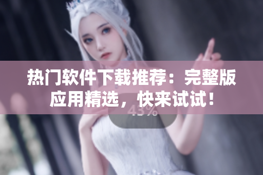 热门软件下载推荐：完整版应用精选，快来试试！