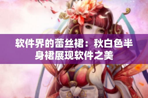 软件界的蕾丝裙：秋白色半身裙展现软件之美