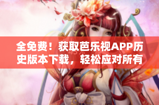 全免费！获取芭乐视APP历史版本下载，轻松应对所有软件问题