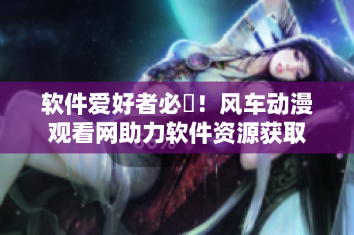软件爱好者必備！风车动漫观看网助力软件资源获取