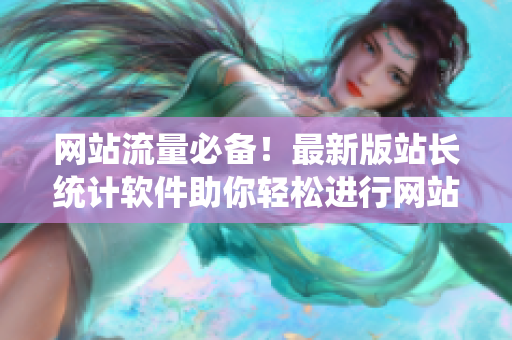 网站流量必备！最新版站长统计软件助你轻松进行网站数据分析