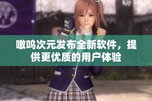 嗷呜次元发布全新软件，提供更优质的用户体验