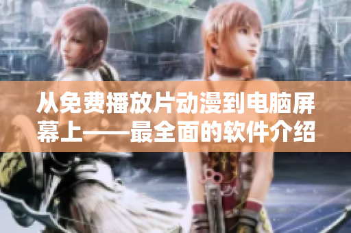 从免费播放片动漫到电脑屏幕上——最全面的软件介绍指南