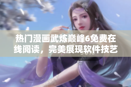 热门漫画武炼巅峰6免费在线阅读，完美展现软件技艺！