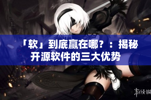 「软」到底赢在哪？：揭秘开源软件的三大优势