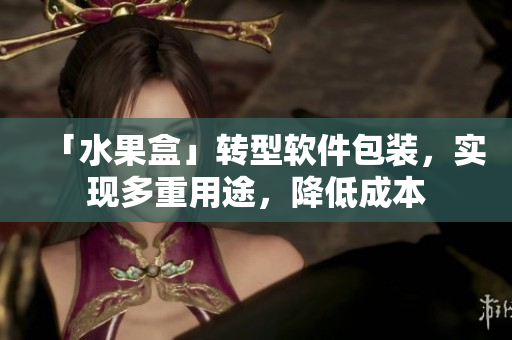「水果盒」转型软件包装，实现多重用途，降低成本