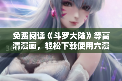 免费阅读《斗罗大陆》等高清漫画，轻松下载使用六漫画软件！