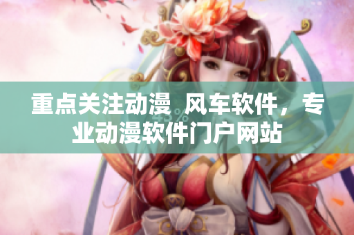 重点关注动漫  风车软件，专业动漫软件门户网站