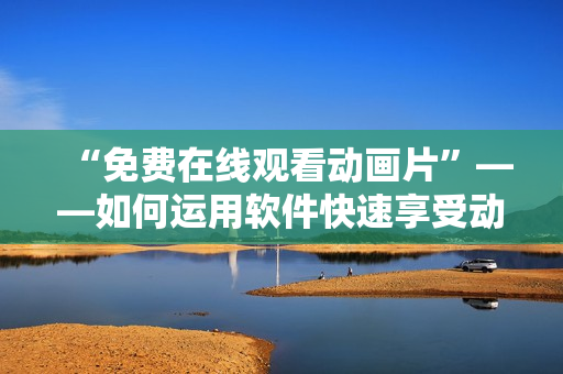“免费在线观看动画片”——如何运用软件快速享受动漫之乐？