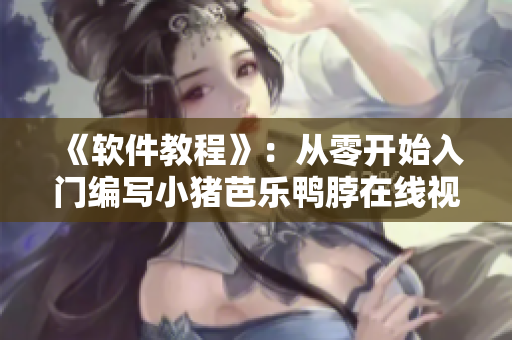 《软件教程》：从零开始入门编写小猪芭乐鸭脖在线视频