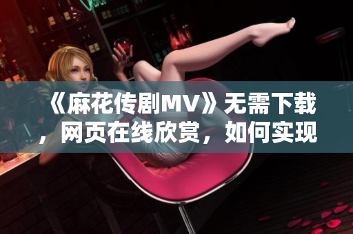 《麻花传剧MV》无需下载，网页在线欣赏，如何实现？