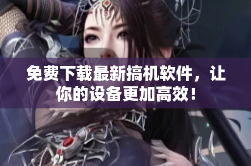 免费下载最新搞机软件，让你的设备更加高效！