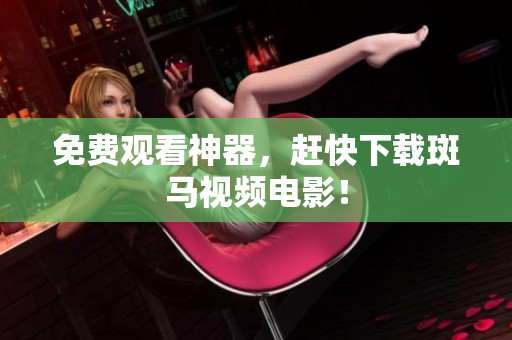 免费观看神器，赶快下载斑马视频电影！