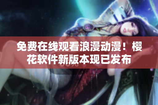 免费在线观看浪漫动漫！樱花软件新版本现已发布