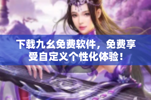 下载九幺免费软件，免费享受自定义个性化体验！