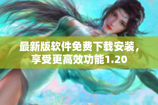 最新版软件免费下载安装，享受更高效功能1.20