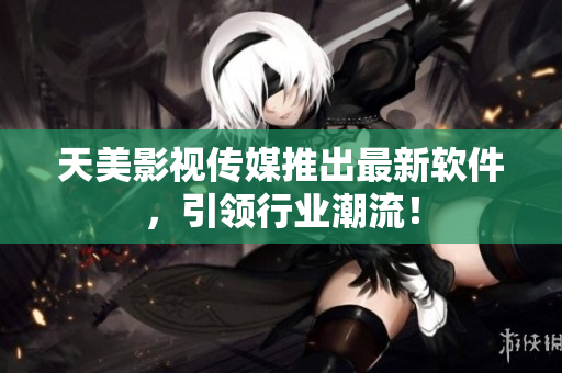 天美影视传媒推出最新软件，引领行业潮流！
