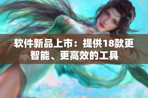 软件新品上市：提供18款更智能、更高效的工具