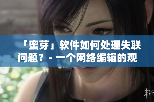 「蜜芽」软件如何处理失联问题？- 一个网络编辑的观察