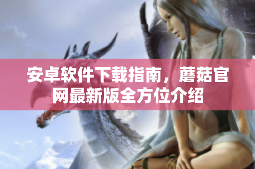 安卓软件下载指南，蘑菇官网最新版全方位介绍