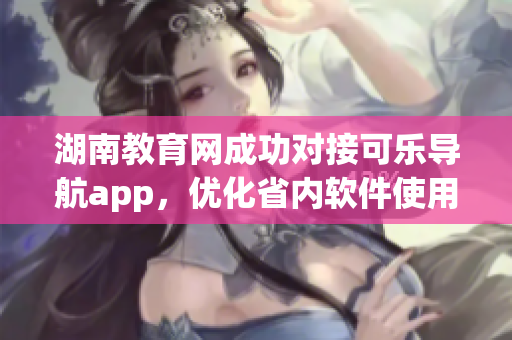 湖南教育网成功对接可乐导航app，优化省内软件使用体验