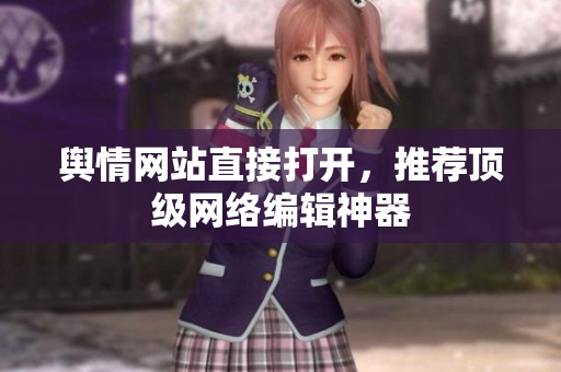 舆情网站直接打开，推荐顶级网络编辑神器