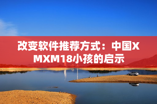 改变软件推荐方式：中国XMXM18小孩的启示