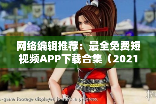 网络编辑推荐：最全免费短视频APP下载合集（2021版）
