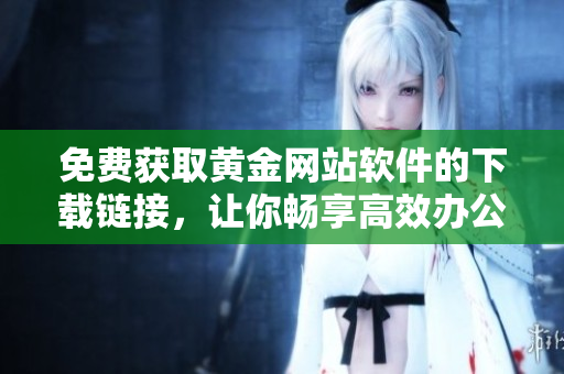 免费获取黄金网站软件的下载链接，让你畅享高效办公！