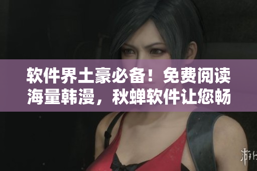 软件界土豪必备！免费阅读海量韩漫，秋蝉软件让您畅享漫画狂欢